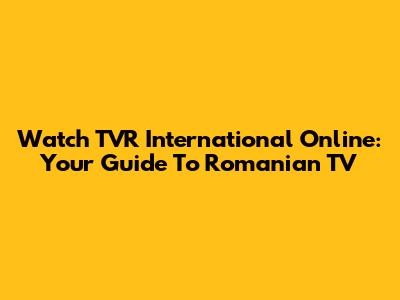 Watch TVR International Online: Your Guide To Romanian TV