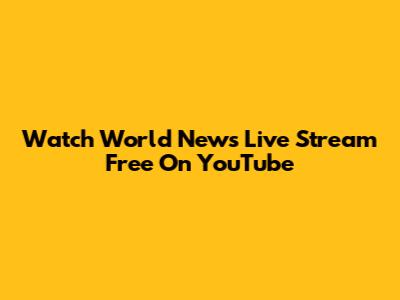 Watch World News Live Stream Free On YouTube