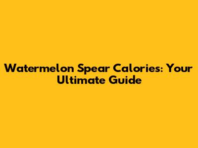 Watermelon Spear Calories: Your Ultimate Guide