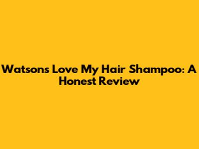 Watsons Love My Hair Shampoo: A Honest Review