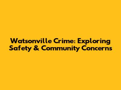 Watsonville Crime: Exploring Safety & Community Concerns