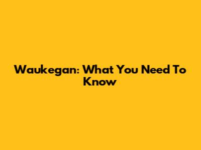 Waukegan: What You Need To Know