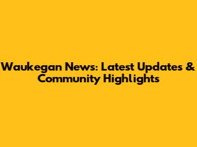Waukegan News: Latest Updates & Community Highlights