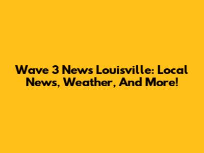 Wave 3 News Louisville: Local News, Weather, And More!