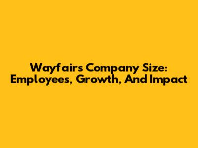 Wayfair's Company Size: Employees, Growth, And Impact