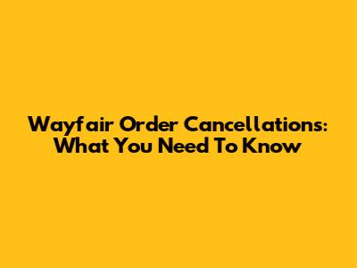 Wayfair Order Cancellations: What You Need To Know
