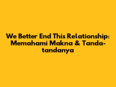 We Better End This Relationship: Memahami Makna & Tanda-tandanya