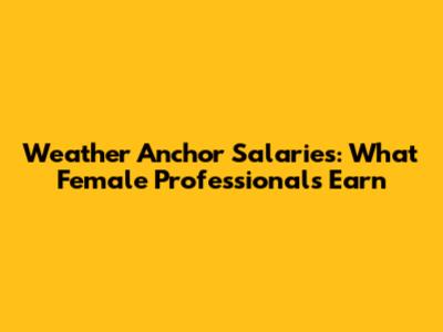 Weather Anchor Salaries: What Female Professionals Earn