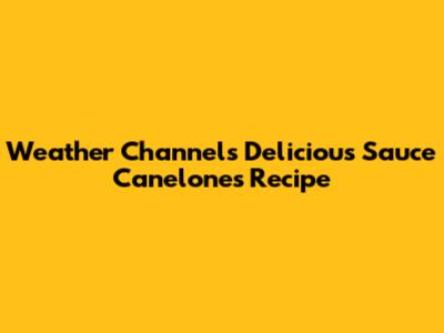 Weather Channel's Delicious Sauce Canelones Recipe