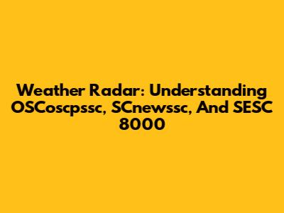 Weather Radar: Understanding OSCoscpssc, SCnewssc, And SESC 8000