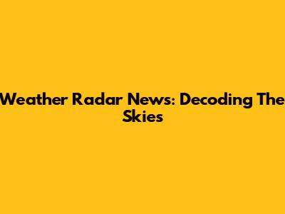 Weather Radar News: Decoding The Skies