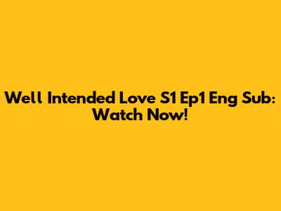 Well Intended Love S1 Ep1 Eng Sub: Watch Now!