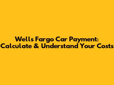 Wells Fargo Car Payment: Calculate & Understand Your Costs