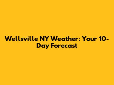 Wellsville NY Weather: Your 10-Day Forecast