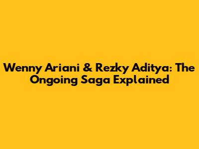 Wenny Ariani & Rezky Aditya: The Ongoing Saga Explained