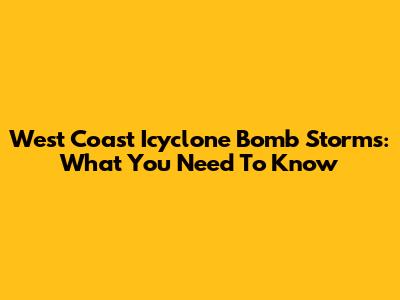 West Coast 'Icyclone Bomb' Storms: What You Need To Know