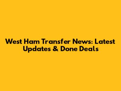 West Ham Transfer News: Latest Updates & Done Deals