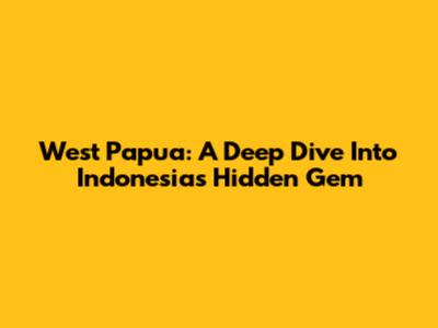 West Papua: A Deep Dive Into Indonesia's Hidden Gem
