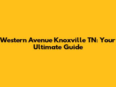 Western Avenue Knoxville TN: Your Ultimate Guide