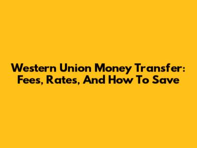 Western Union Money Transfer: Fees, Rates, And How To Save