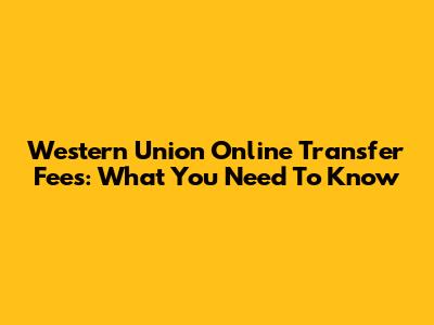 Western Union Online Transfer Fees: What You Need To Know