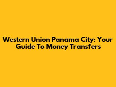 Western Union Panama City: Your Guide To Money Transfers