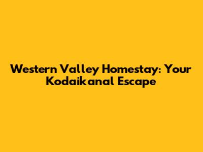 Western Valley Homestay: Your Kodaikanal Escape