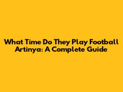What Time Do They Play Football Artinya: A Complete Guide