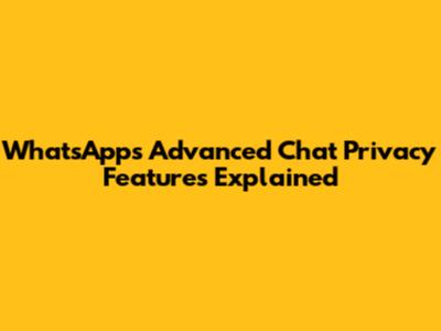 WhatsApp's Advanced Chat Privacy Features Explained