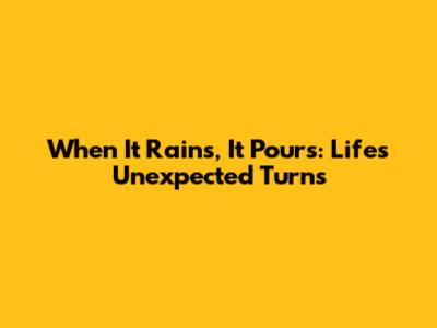 When It Rains, It Pours: Life's Unexpected Turns