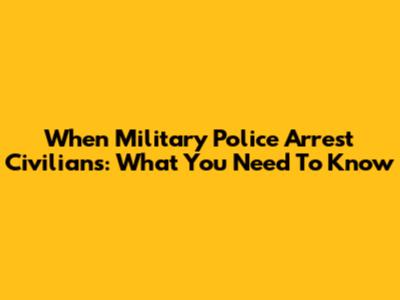 When Military Police Arrest Civilians: What You Need To Know