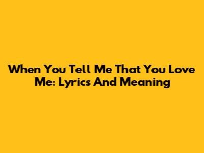 When You Tell Me That You Love Me: Lyrics And Meaning