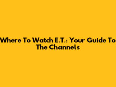Where To Watch E.T.: Your Guide To The Channels