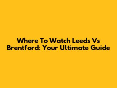 Where To Watch Leeds Vs Brentford: Your Ultimate Guide