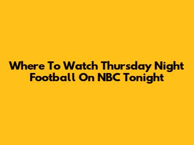 Where To Watch Thursday Night Football On NBC Tonight