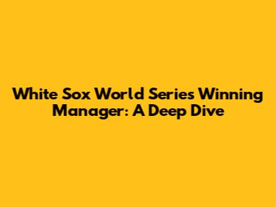 White Sox World Series Winning Manager: A Deep Dive