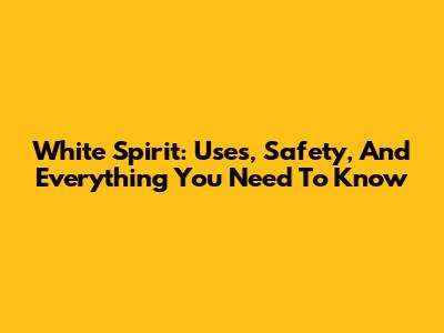 White Spirit: Uses, Safety, And Everything You Need To Know