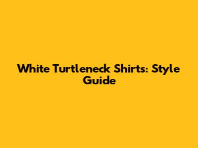 White Turtleneck Shirts: Style Guide
