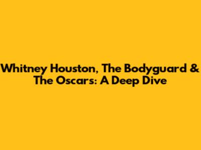 Whitney Houston, The Bodyguard & The Oscars: A Deep Dive