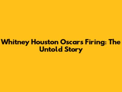 Whitney Houston Oscars Firing: The Untold Story