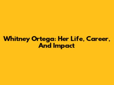 Whitney Ortega: Her Life, Career, And Impact