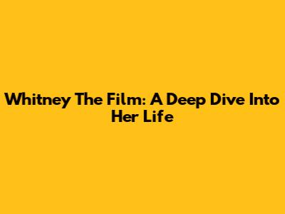 Whitney The Film: A Deep Dive Into Her Life