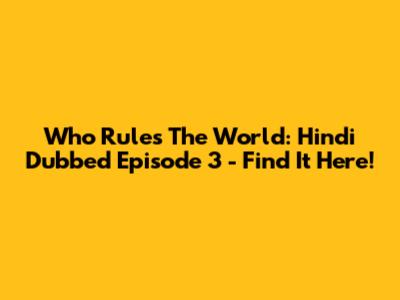 Who Rules The World: Hindi Dubbed Episode 3 - Find It Here!