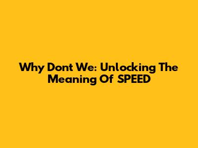 Why Don't We: Unlocking The Meaning Of SPEED