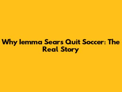 Why Iemma Sears Quit Soccer: The Real Story