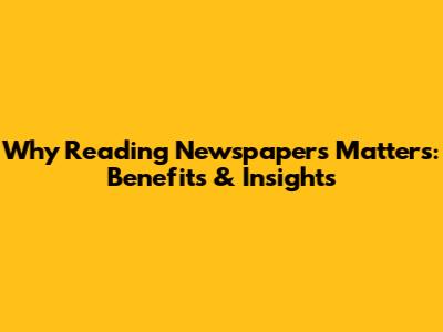 Why Reading Newspapers Matters: Benefits & Insights