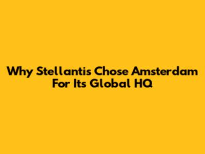 Why Stellantis Chose Amsterdam For Its Global HQ