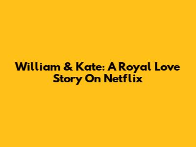 William & Kate: A Royal Love Story On Netflix
