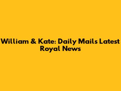 William & Kate: Daily Mail's Latest Royal News