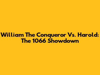 William The Conqueror Vs. Harold: The 1066 Showdown